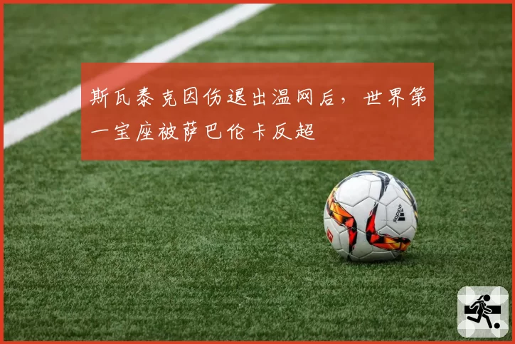 斯瓦泰克因伤退出温网后，世界第一宝座被萨巴伦卡反超