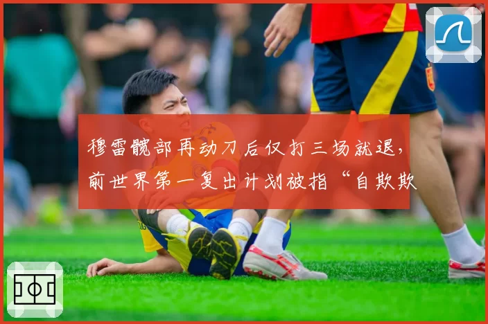 穆雷髋部再动刀后仅打三场就退,前世界第一复出计划被指“自欺欺人”