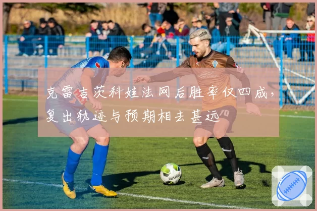 克雷吉茨科娃法网后胜率仅四成，复出轨迹与预期相去甚远