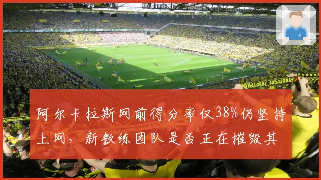 阿尔卡拉斯网前得分率仅38%仍坚持上网，新教练团队是否正在摧毁其底线根基？