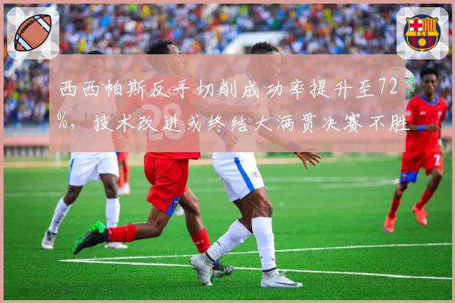 西西帕斯反手切削成功率提升至72%，技术改进或终结大满贯决赛不胜魔咒