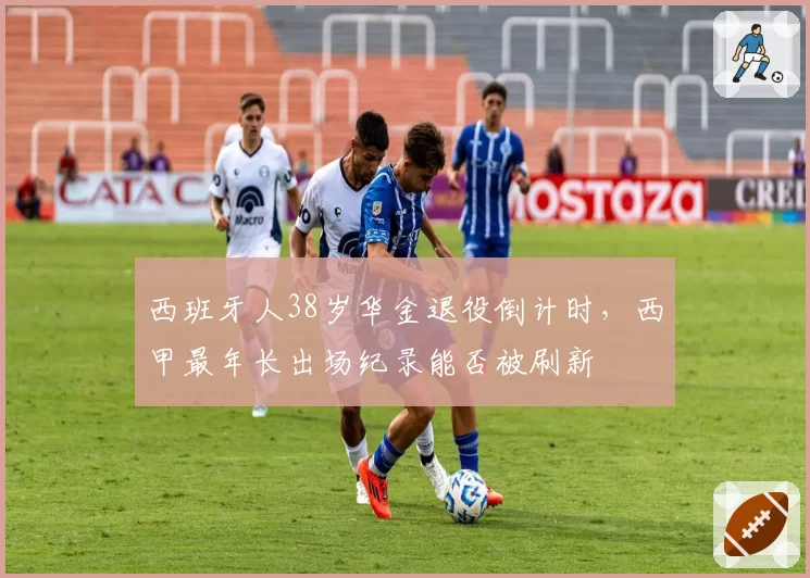 西班牙人38岁华金退役倒计时,西甲最年长出场纪录能否被刷新