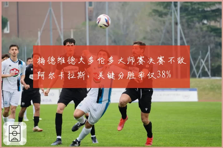 梅德维德夫多伦多大师赛决赛不敌阿尔卡拉斯，关键分胜率仅38%