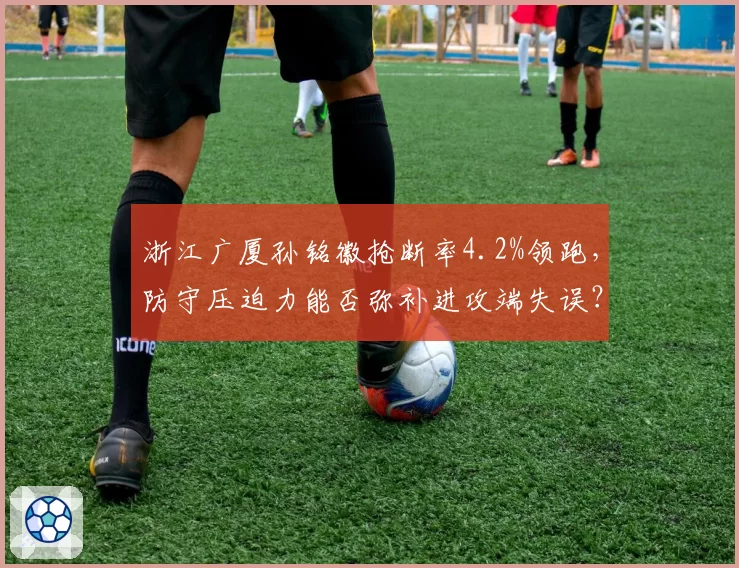 浙江广厦孙铭徽抢断率4.2%领跑，防守压迫力能否弥补进攻端失误？