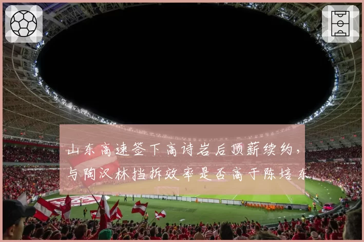 山东高速签下高诗岩后顶薪续约，与陶汉林挡拆效率是否高于陈培东