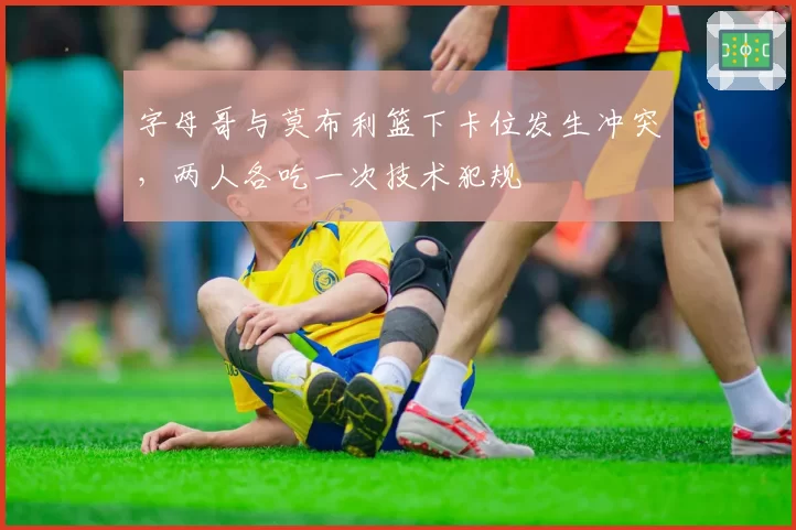 字母哥与莫布利篮下卡位发生冲突,两人各吃一次技术犯规
