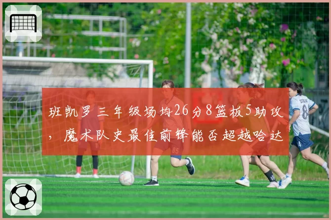 班凯罗三年级场均26分8篮板5助攻，魔术队史最佳前锋能否超越哈达威？