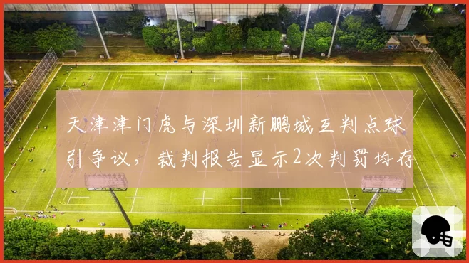 天津津门虎与深圳新鹏城互判点球引争议，裁判报告显示2次判罚均存疑