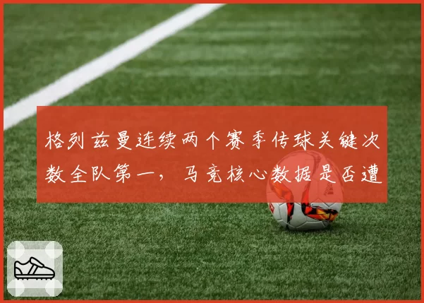 格列兹曼连续两个赛季传球关键次数全队第一，马竞核心数据是否遭新援挤占？