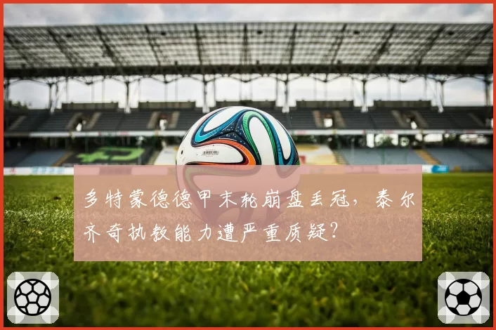 多特蒙德德甲末轮崩盘丢冠,泰尔齐奇执教能力遭严重质疑?