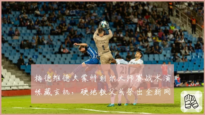 梅德维德夫蒙特利尔大师赛战术演练藏玄机，硬地教父或祭出全新网前组合技