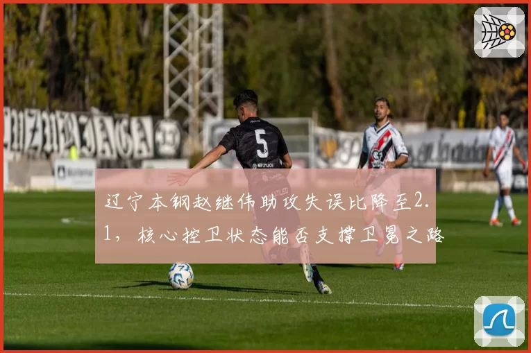 辽宁本钢赵继伟助攻失误比降至2.1，核心控卫状态能否支撑卫冕之路？