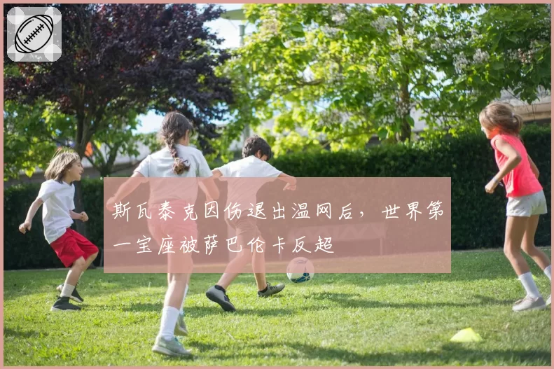 斯瓦泰克因伤退出温网后,世界第一宝座被萨巴伦卡反超