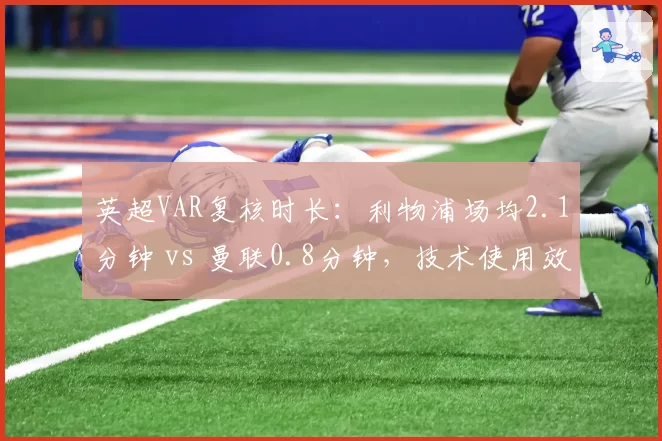 英超VAR复核时长：利物浦场均2.1分钟 vs 曼联0.8分钟，技术使用效率差异引怒