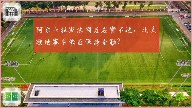 阿尔卡拉斯法网后右臂不适，北美硬地赛季能否保持全勤？