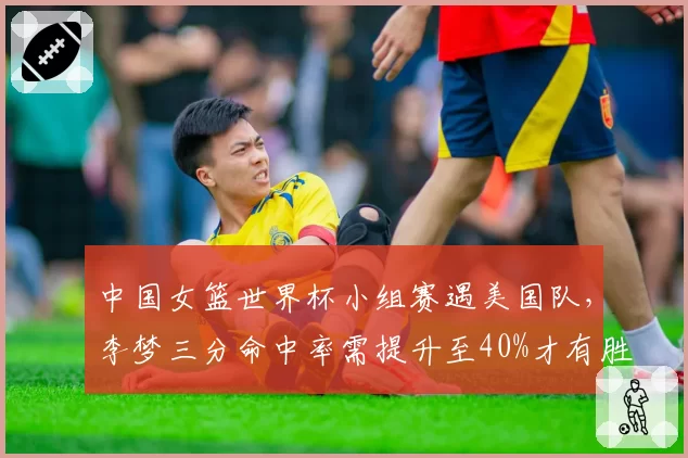 中国女篮世界杯小组赛遇美国队，李梦三分命中率需提升至40%才有胜算