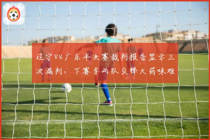 辽宁vs广东半决赛裁判报告显示三次漏判，下赛季两队交锋火药味难消