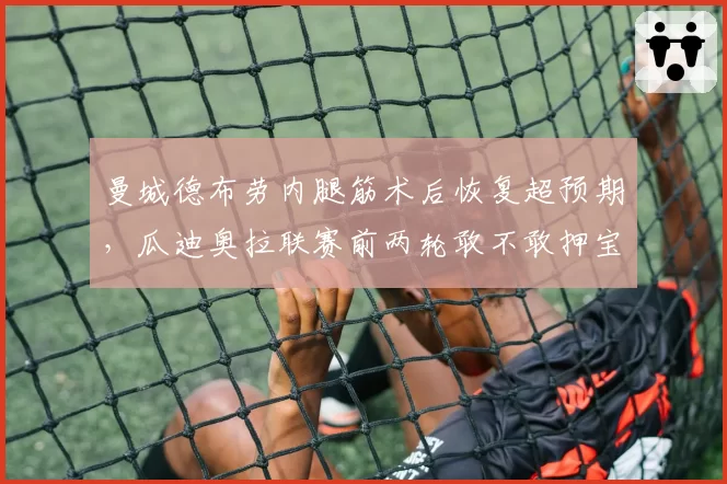 曼城德布劳内腿筋术后恢复超预期，瓜迪奥拉联赛前两轮敢不敢押宝首发？