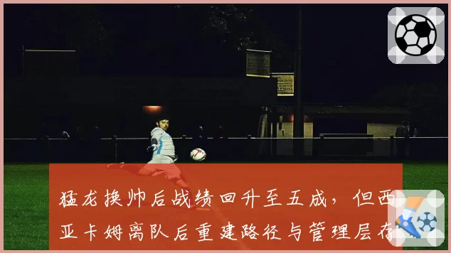 猛龙换帅后战绩回升至五成,但西亚卡姆离队后重建路径与管理层存分歧?