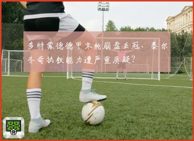 多特蒙德德甲末轮崩盘丢冠,泰尔齐奇执教能力遭严重质疑?