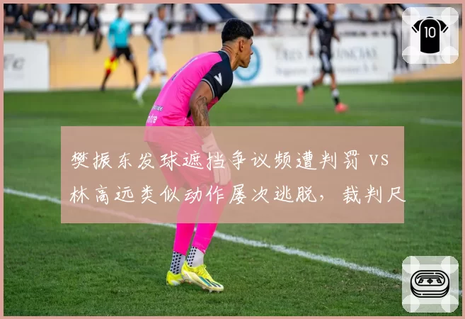 樊振东发球遮挡争议频遭判罚 vs 林高远类似动作屡次逃脱，裁判尺度双标引热议