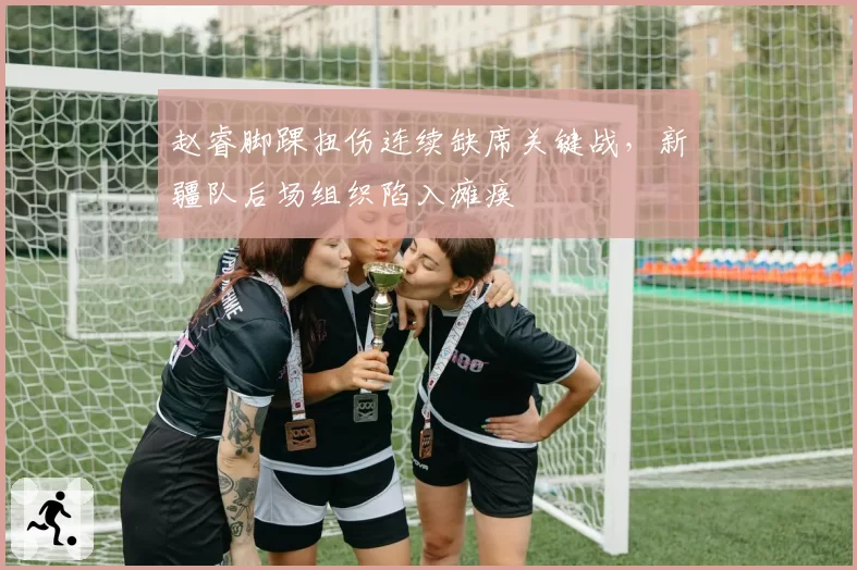 赵睿脚踝扭伤连续缺席关键战，新疆队后场组织陷入瘫痪