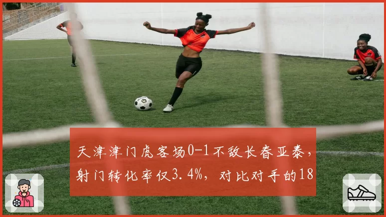 天津津门虎客场0-1不敌长春亚泰,射门转化率仅3.4%,对比对手的18.7%差距何在?