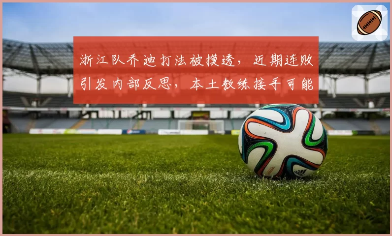 浙江队乔迪打法被摸透，近期连败引发内部反思，本土教练接手可能性浮现