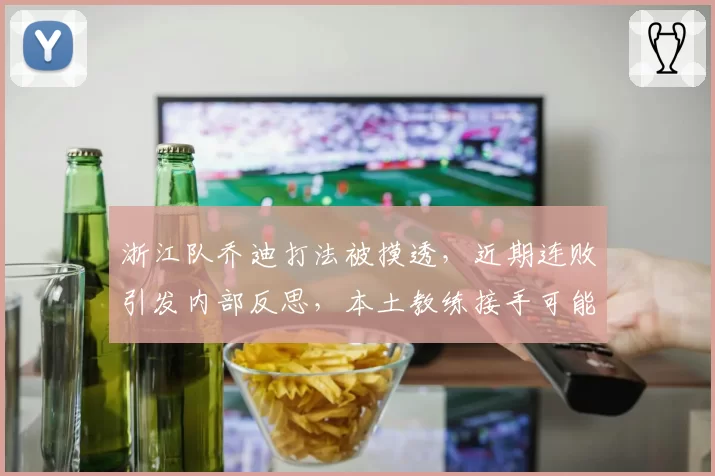浙江队乔迪打法被摸透，近期连败引发内部反思，本土教练接手可能性浮现