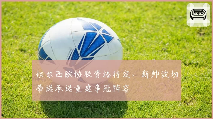 切尔西欧协联资格待定,新帅波切蒂诺承诺重建争冠阵容
