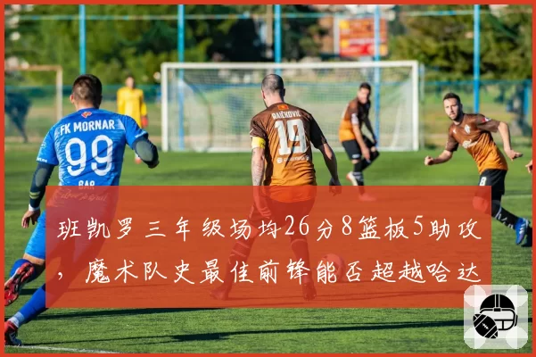 班凯罗三年级场均26分8篮板5助攻，魔术队史最佳前锋能否超越哈达威？