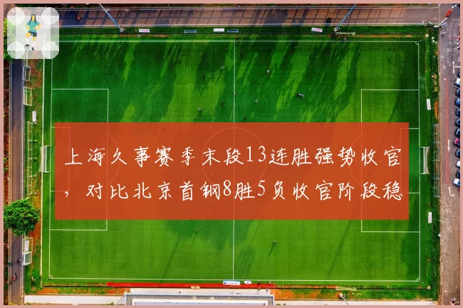 上海久事赛季末段13连胜强势收官，对比北京首钢8胜5负收官阶段稳定性差距明显__br_