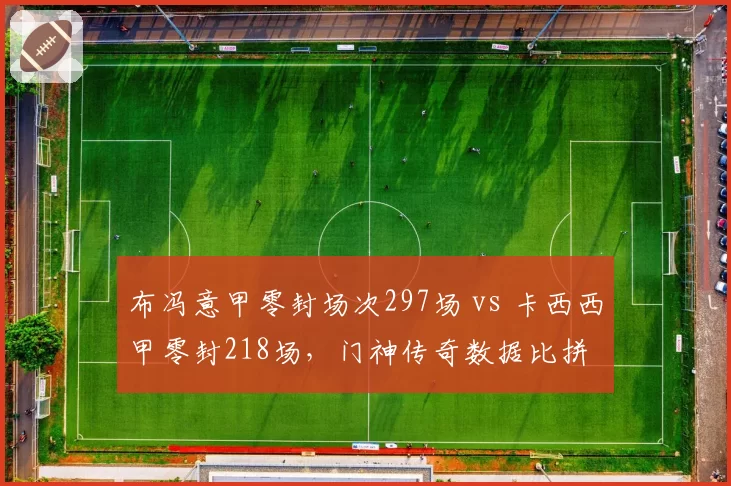 布冯意甲零封场次297场 vs 卡西西甲零封218场，门神传奇数据比拼
