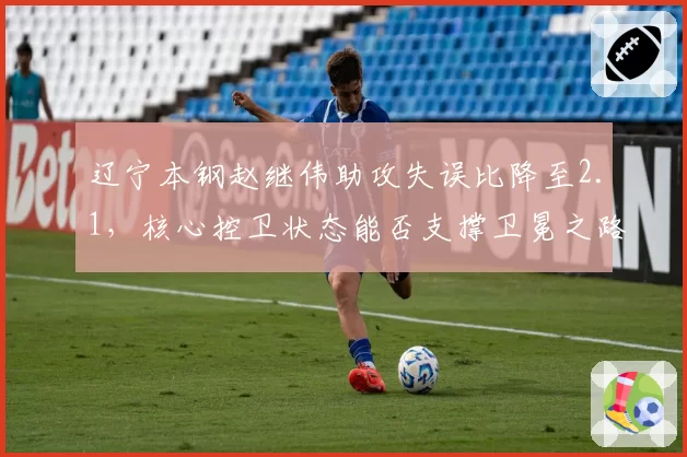 辽宁本钢赵继伟助攻失误比降至2.1，核心控卫状态能否支撑卫冕之路？