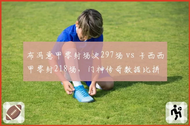 布冯意甲零封场次297场 vs 卡西西甲零封218场，门神传奇数据比拼