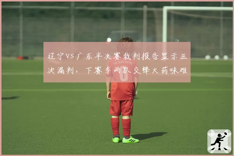 辽宁vs广东半决赛裁判报告显示三次漏判，下赛季两队交锋火药味难消