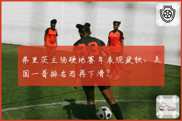 弗里茨主场硬地赛年表现疲软,美国一哥排名恐再下滑?