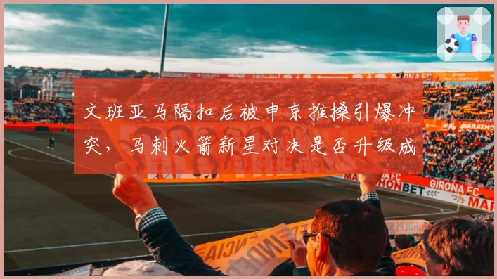 文班亚马隔扣后被申京推搡引爆冲突，马刺火箭新星对决是否升级成打架？