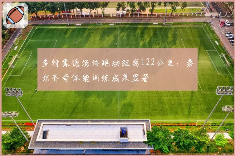 多特蒙德场均跑动距离122公里，泰尔齐奇体能训练成果显著