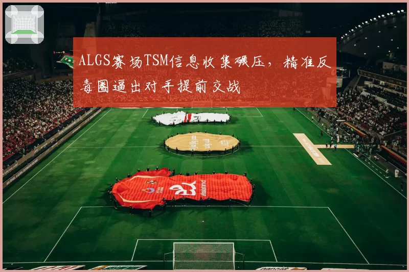 ALGS赛场TSM信息收集碾压，精准反毒圈逼出对手提前交战