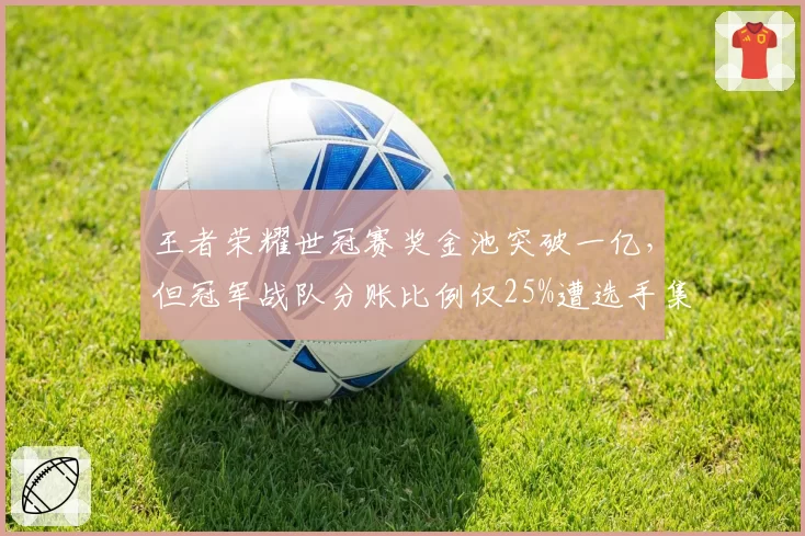 王者荣耀世冠赛奖金池突破一亿，但冠军战队分账比例仅25%遭选手集体抗议