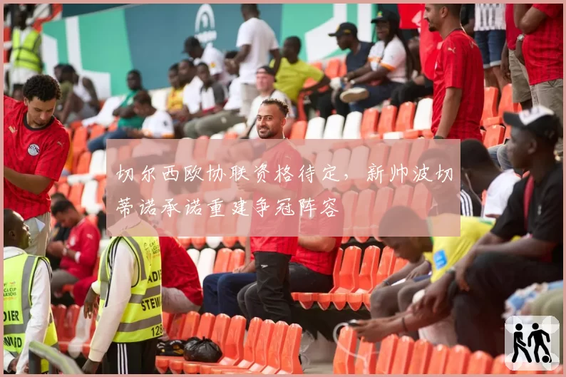 切尔西欧协联资格待定，新帅波切蒂诺承诺重建争冠阵容
