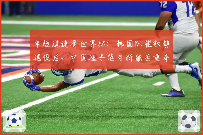 年短道速滑世界杯：韩国队崔敏静退役后，中国选手范可新能否重夺女子500米金牌？